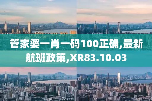 管家婆一肖一碼100正確,最新航班政策,XR83.10.03