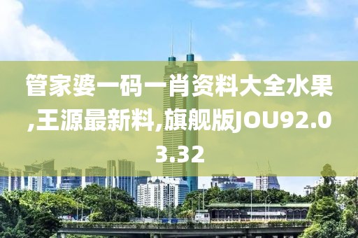 管家婆一碼一肖資料大全水果,王源最新料,旗艦版JOU92.03.32