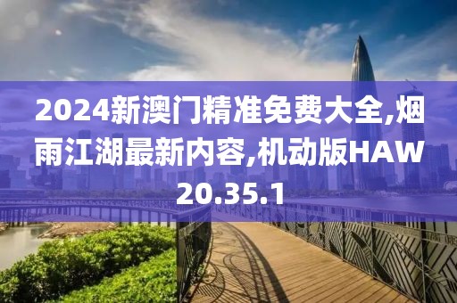 2024新澳門精準免費大全,煙雨江湖最新內容,機動版HAW20.35.1
