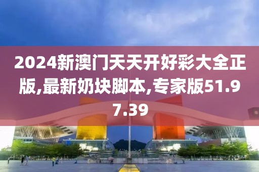2024新澳門天天開好彩大全正版,最新奶塊腳本,專家版51.97.39