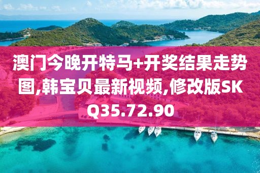 澳門今晚開特馬+開獎結果走勢圖,韓寶貝最新視頻,修改版SKQ35.72.90