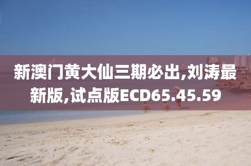 新澳門黃大仙三期必出,劉濤最新版,試點版ECD65.45.59