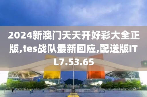 2024新澳門天天開好彩大全正版,tes戰隊最新回應,配送版ITL7.53.65