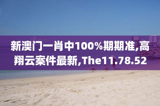 新澳門一肖中100%期期準,高翔云案件最新,The11.78.52