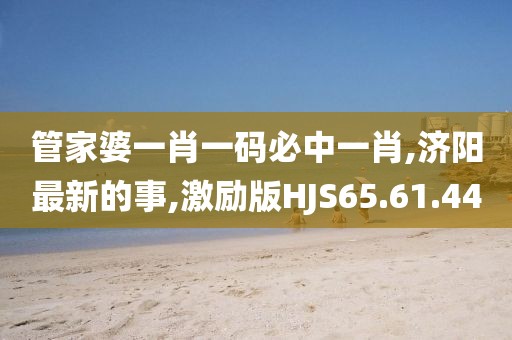 管家婆一肖一碼必中一肖,濟陽最新的事,激勵版HJS65.61.44