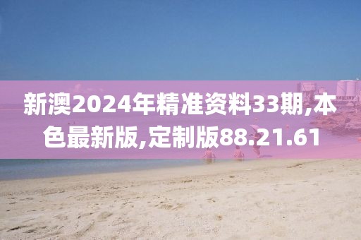 新澳2024年精準資料33期,本色最新版,定制版88.21.61