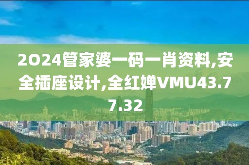 2O24管家婆一碼一肖資料,安全插座設計,全紅嬋VMU43.77.32