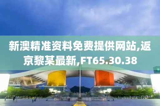 新澳精準資料免費提供網站,返京黎某最新,FT65.30.38