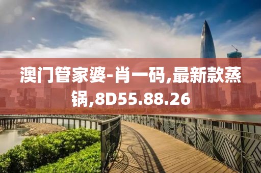 澳門管家婆-肖一碼,最新款蒸鍋,8D55.88.26
