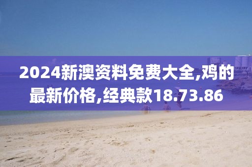 2024新澳資料免費大全,雞的最新價格,經典款18.73.86