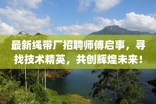最新繩帶廠招聘師傅啟事，尋找技術精英，共創輝煌未來！