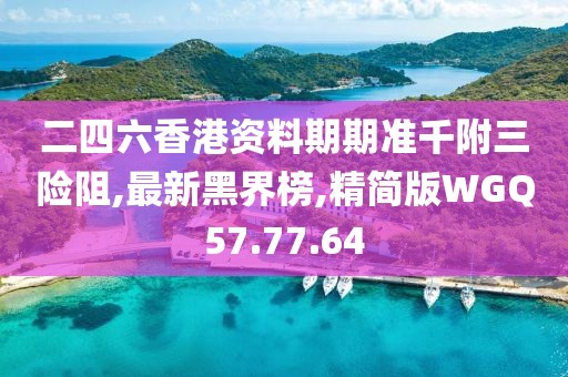 二四六香港資料期期準千附三險阻,最新黑界榜,精簡版WGQ57.77.64