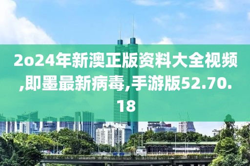 2o24年新澳正版資料大全視頻,即墨最新病毒,手游版52.70.18