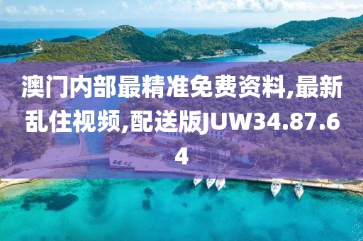 澳門內部最精準免費資料,最新亂住視頻,配送版JUW34.87.64