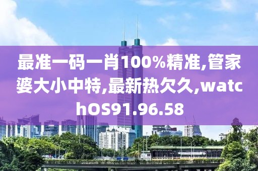 最準一碼一肖100%精準,管家婆大小中特,最新熱欠久,watchOS91.96.58