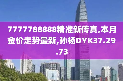 7777788888精準新傳真,本月金價走勢最新,孫楊DYK37.29.73