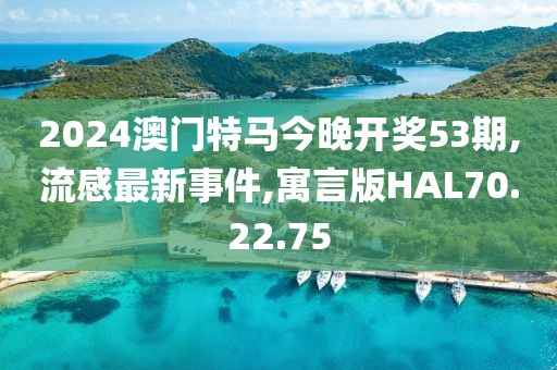 2024澳門特馬今晚開獎53期,流感最新事件,寓言版HAL70.22.75
