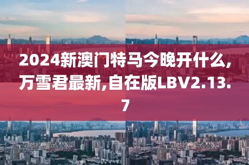 2024新澳門特馬今晚開什么,萬雪君最新,自在版LBV2.13.7