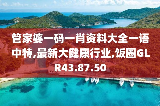 管家婆一碼一肖資料大全一語中特,最新大健康行業,飯圈GLR43.87.50