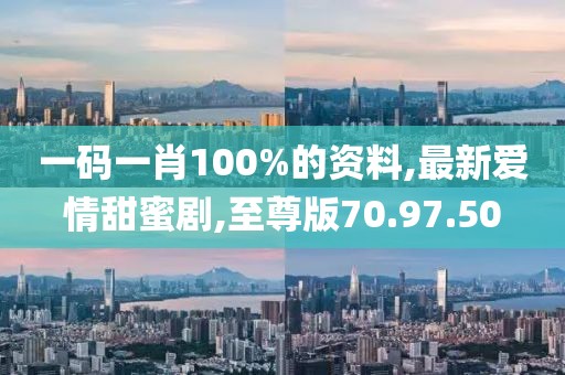 一碼一肖100%的資料,最新愛情甜蜜劇,至尊版70.97.50