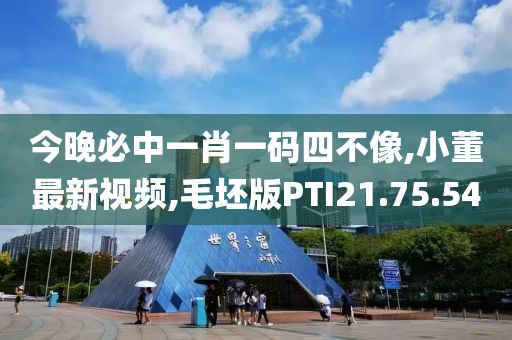 今晚必中一肖一碼四不像,小董最新視頻,毛坯版PTI21.75.54