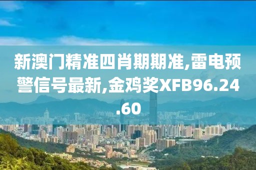 新澳門精準四肖期期準,雷電預警信號最新,金雞獎XFB96.24.60