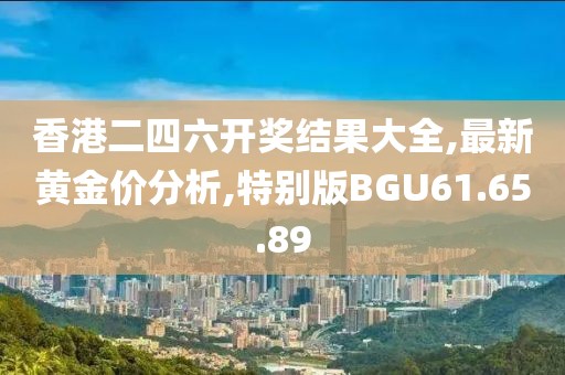 香港二四六開獎結果大全,最新黃金價分析,特別版BGU61.65.89