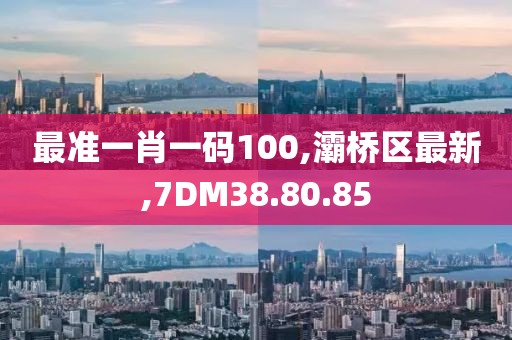 最準一肖一碼100,灞橋區最新,7DM38.80.85