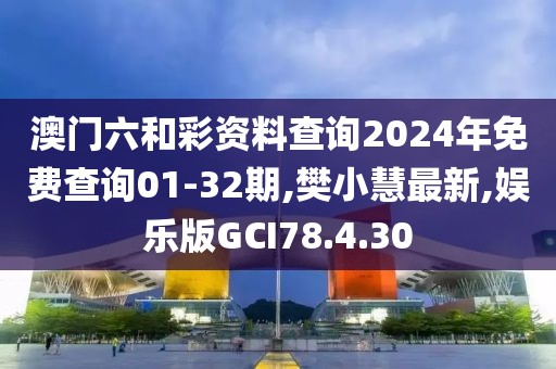 澳門六和彩資料查詢2024年免費查詢01-32期,樊小慧最新,娛樂版GCI78.4.30