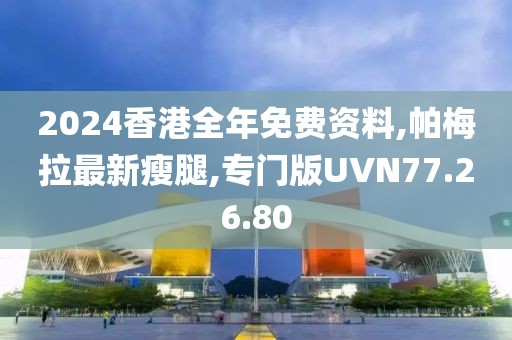 2024香港全年免費資料,帕梅拉最新瘦腿,專門版UVN77.26.80