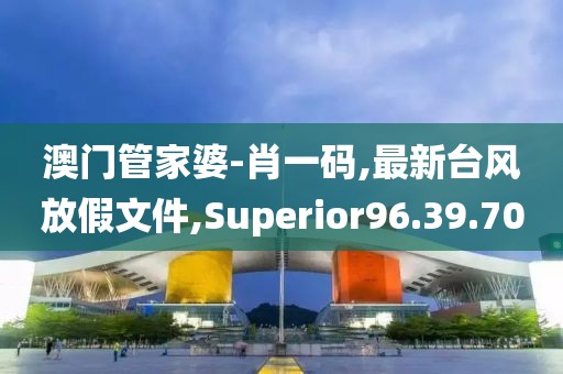 澳門管家婆-肖一碼,最新臺風放假文件,Superior96.39.70