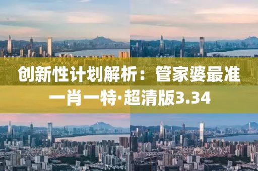 創新性計劃解析：管家婆最準一肖一特·超清版3.34