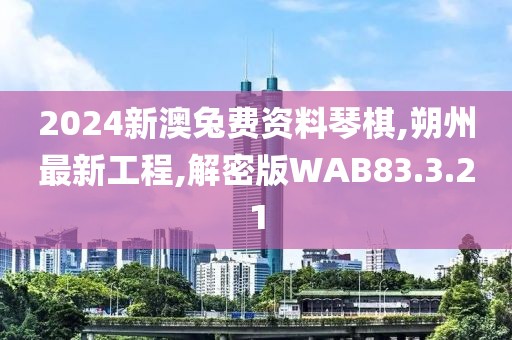 2024新澳兔費資料琴棋,朔州最新工程,解密版WAB83.3.21