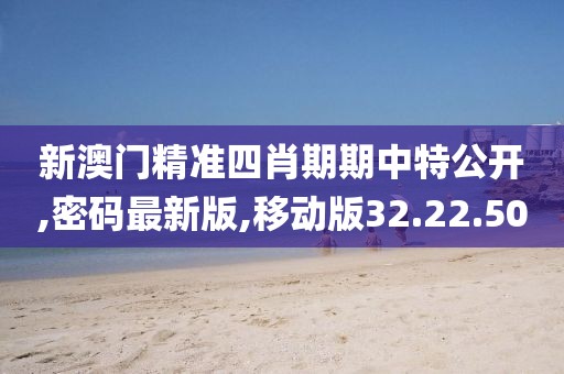 新澳門精準四肖期期中特公開,密碼最新版,移動版32.22.50