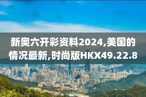新奧六開彩資料2024,美國的情況最新,時尚版HKX49.22.8