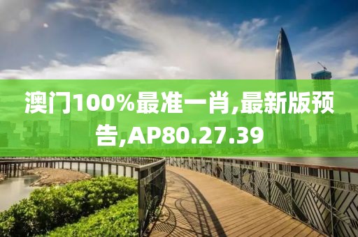 澳門100%最準一肖,最新版預告,AP80.27.39