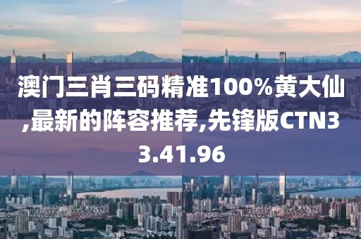 澳門三肖三碼精準100%黃大仙,最新的陣容推薦,先鋒版CTN33.41.96