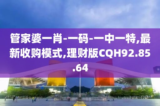 管家婆一肖-一碼-一中一特,最新收購模式,理財版CQH92.85.64