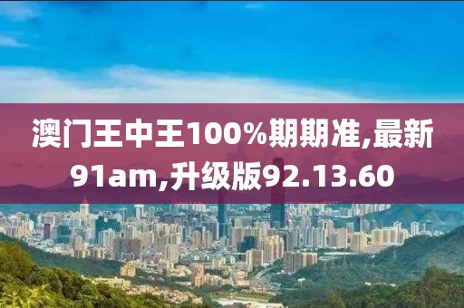 澳門王中王100%期期準,最新91am,升級版92.13.60