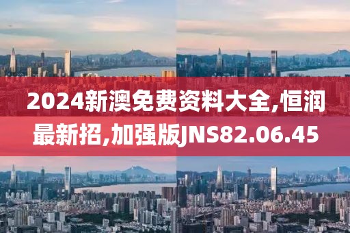 2024新澳免費資料大全,恒潤最新招,加強版JNS82.06.45