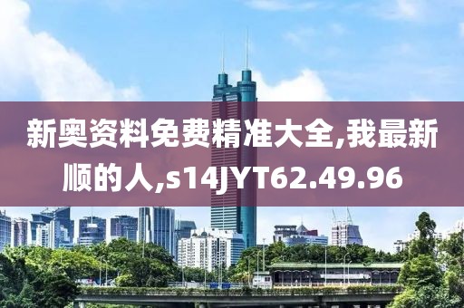 新奧資料免費精準大全,我最新順的人,s14JYT62.49.96