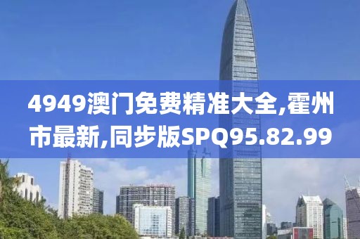 4949澳門免費精準大全,霍州市最新,同步版SPQ95.82.99