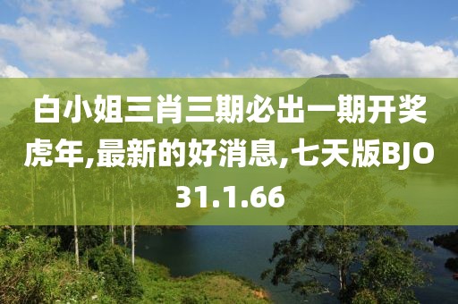 白小姐三肖三期必出一期開獎虎年,最新的好消息,七天版BJO31.1.66