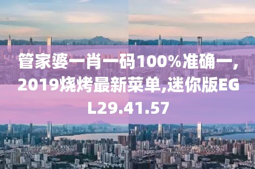 管家婆一肖一碼100%準確一,2019燒烤最新菜單,迷你版EGL29.41.57