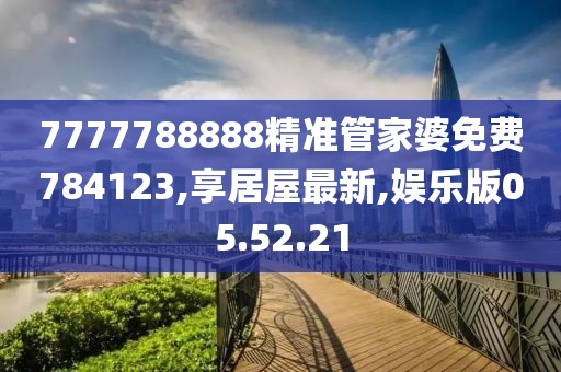 7777788888精準管家婆免費784123,享居屋最新,娛樂版05.52.21