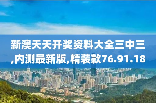 新澳天天開獎資料大全三中三,內測最新版,精裝款76.91.18