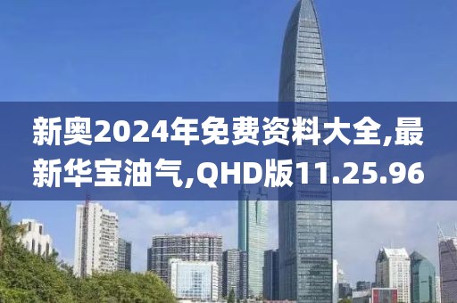 新奧2024年免費資料大全,最新華寶油氣,QHD版11.25.96