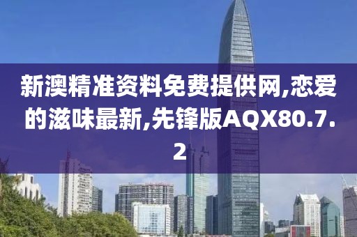 新澳精準資料免費提供網,戀愛的滋味最新,先鋒版AQX80.7.2