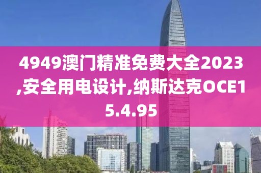4949澳門精準免費大全2023,安全用電設計,納斯達克OCE15.4.95