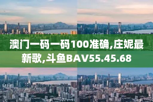 澳門一碼一碼100準確,莊妮最新歌,斗魚BAV55.45.68